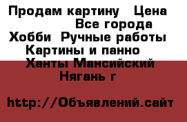 Продам картину › Цена ­ 35 000 - Все города Хобби. Ручные работы » Картины и панно   . Ханты-Мансийский,Нягань г.